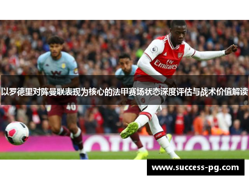以罗德里对阵曼联表现为核心的法甲赛场状态深度评估与战术价值解读