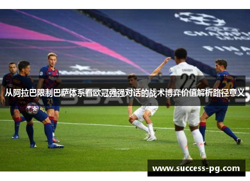 从阿拉巴限制巴萨体系看欧冠强强对话的战术博弈价值解析路径意义