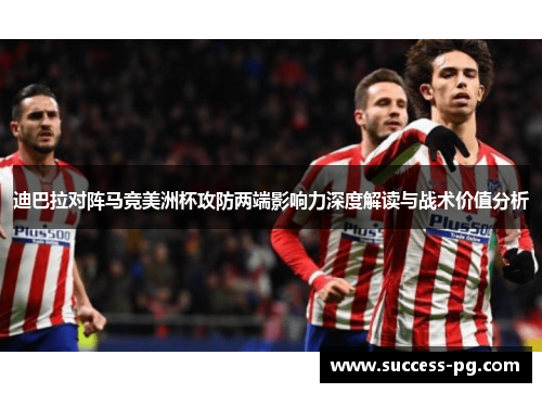 迪巴拉对阵马竞美洲杯攻防两端影响力深度解读与战术价值分析