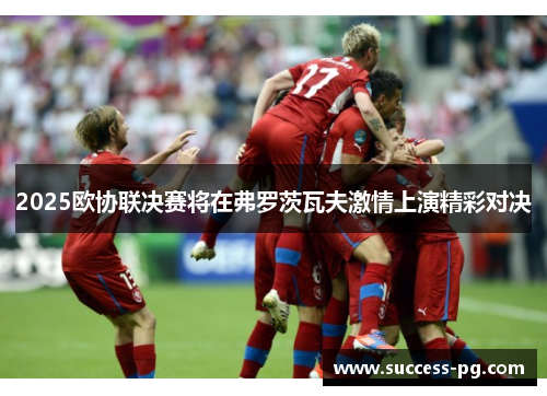 2025欧协联决赛将在弗罗茨瓦夫激情上演精彩对决