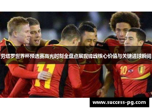 劳塔罗世界杯预选赛高光时刻全盘点展现锋线核心价值与关键进球瞬间