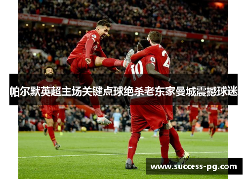 帕尔默英超主场关键点球绝杀老东家曼城震撼球迷 帕尔默英超主场关键点球绝杀老东家曼城震撼球迷