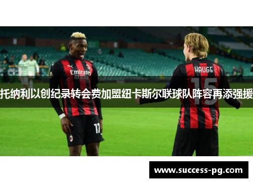 托纳利以创纪录转会费加盟纽卡斯尔联球队阵容再添强援