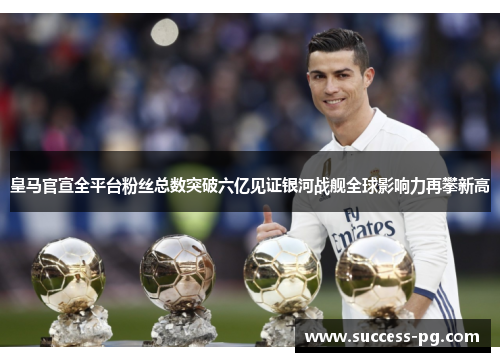 皇马官宣全平台粉丝总数突破六亿见证银河战舰全球影响力再攀新高
