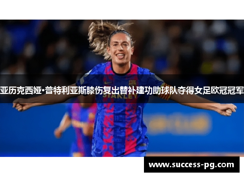 亚历克西娅·普特利亚斯膝伤复出替补建功助球队夺得女足欧冠冠军