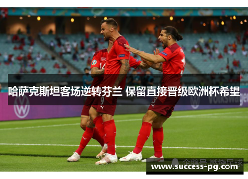 哈萨克斯坦客场逆转芬兰 保留直接晋级欧洲杯希望