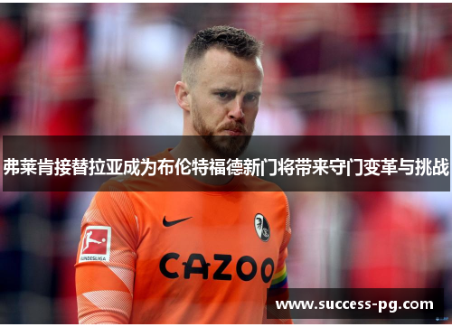 弗莱肯接替拉亚成为布伦特福德新门将带来守门变革与挑战