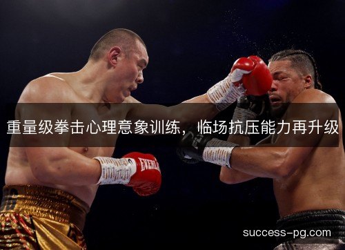 重量级拳击心理意象训练，临场抗压能力再升级